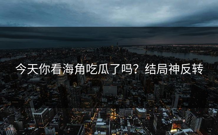 今天你看海角吃瓜了吗？结局神反转