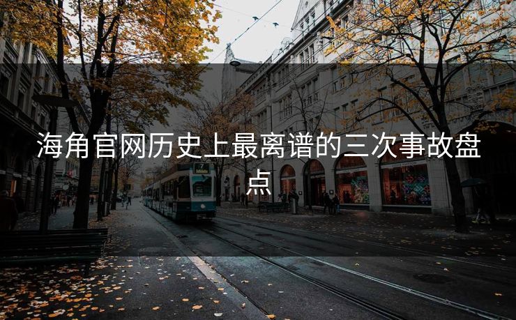 海角官网历史上最离谱的三次事故盘点