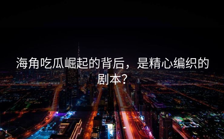 海角吃瓜崛起的背后，是精心编织的剧本？