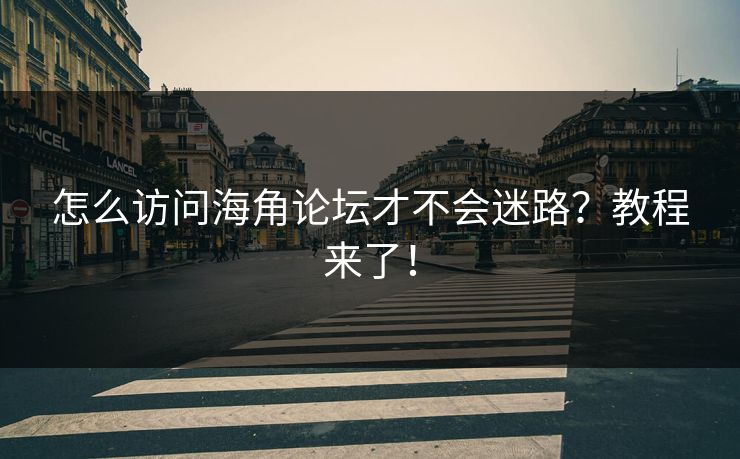 怎么访问海角论坛才不会迷路？教程来了！