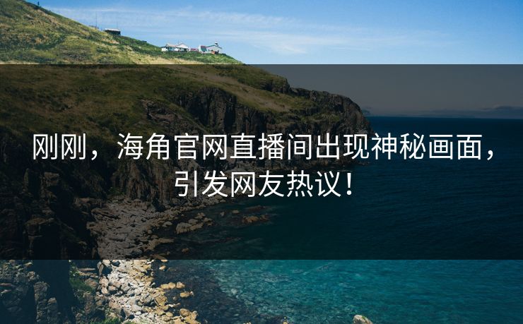 刚刚，海角官网直播间出现神秘画面，引发网友热议！