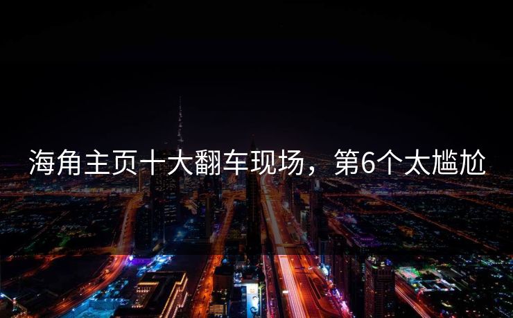 海角主页十大翻车现场，第6个太尴尬