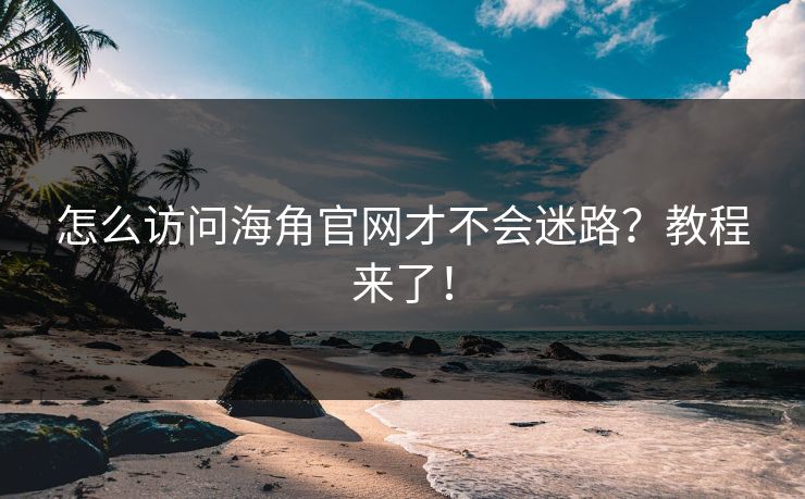 怎么访问海角官网才不会迷路？教程来了！