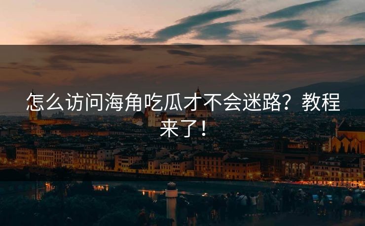 怎么访问海角吃瓜才不会迷路？教程来了！