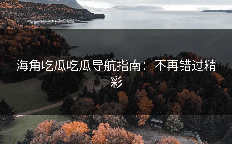 海角吃瓜吃瓜导航指南：不再错过精彩