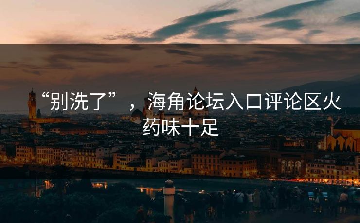 “别洗了”，海角论坛入口评论区火药味十足