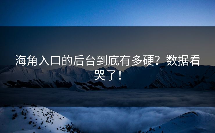 海角入口的后台到底有多硬？数据看哭了！