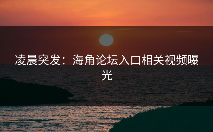 凌晨突发：海角论坛入口相关视频曝光