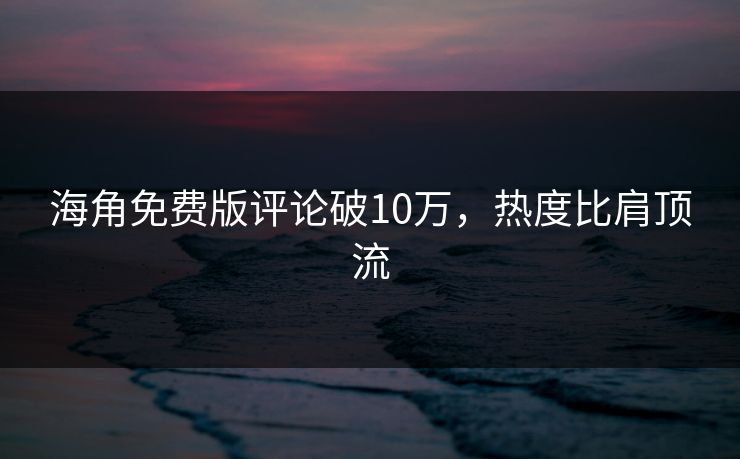 海角免费版评论破10万，热度比肩顶流