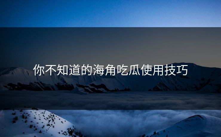 你不知道的海角吃瓜使用技巧