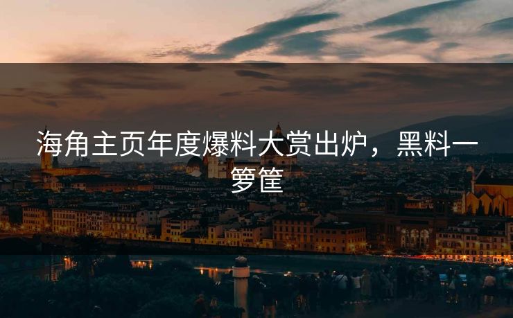 海角主页年度爆料大赏出炉，黑料一箩筐