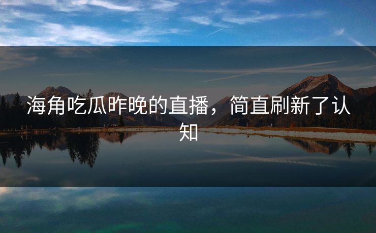 海角吃瓜昨晚的直播，简直刷新了认知