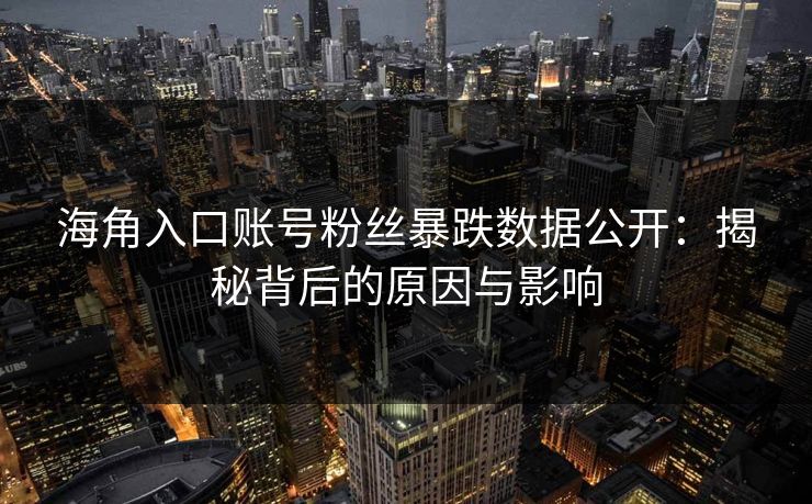 海角入口账号粉丝暴跌数据公开：揭秘背后的原因与影响
