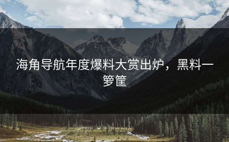 海角导航年度爆料大赏出炉，黑料一箩筐