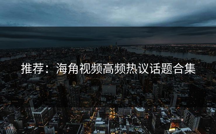 推荐：海角视频高频热议话题合集