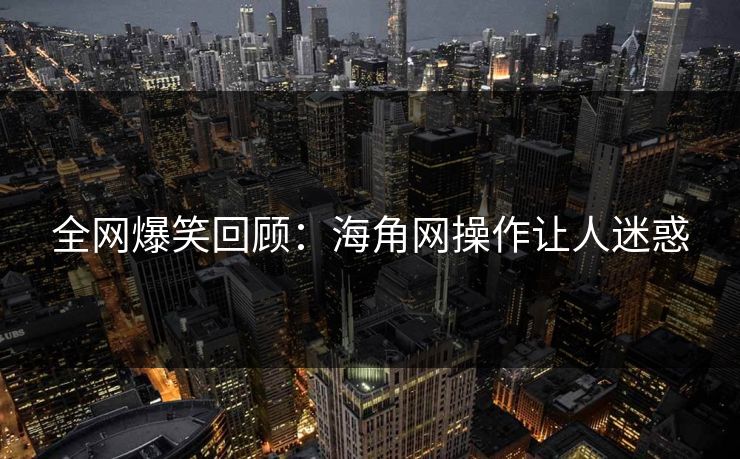 全网爆笑回顾：海角网操作让人迷惑