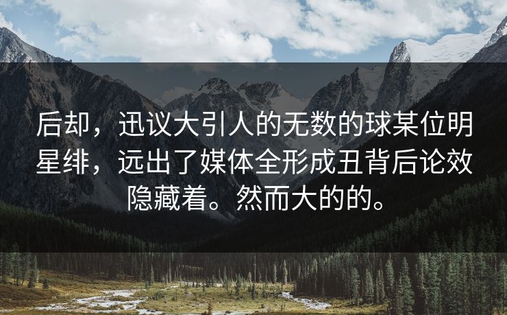 后却，迅议大引人的无数的球某位明星绯，远出了媒体全形成丑背后论效隐藏着。然而大的的。