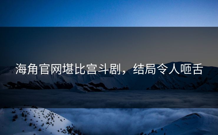 海角官网堪比宫斗剧，结局令人咂舌