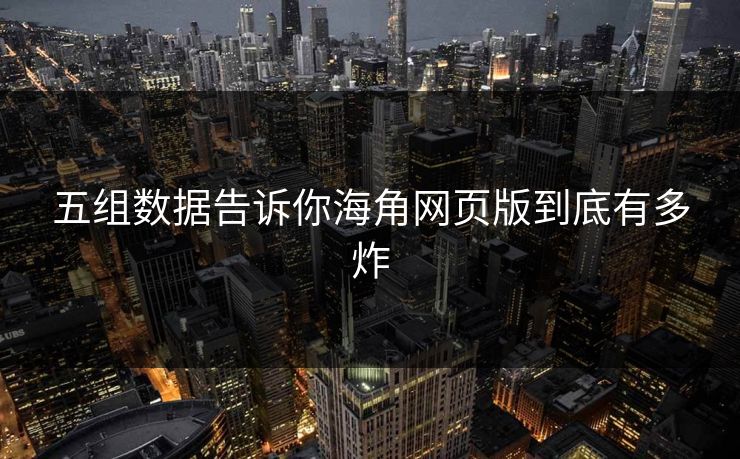 五组数据告诉你海角网页版到底有多炸