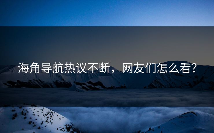 海角导航热议不断，网友们怎么看？