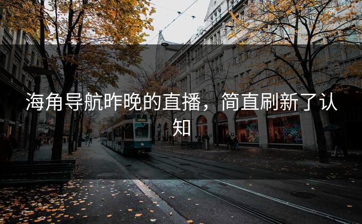 海角导航昨晚的直播，简直刷新了认知