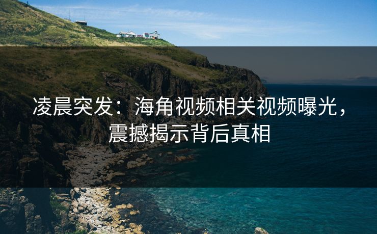 凌晨突发：海角视频相关视频曝光，震撼揭示背后真相