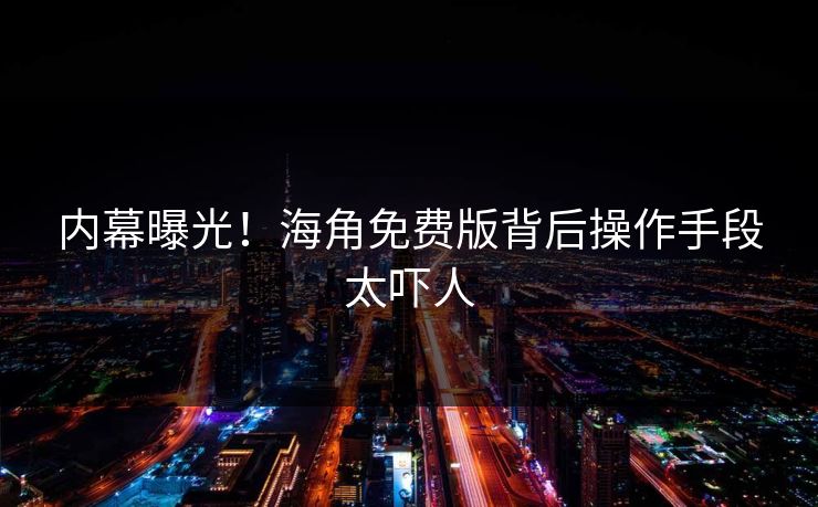 内幕曝光！海角免费版背后操作手段太吓人