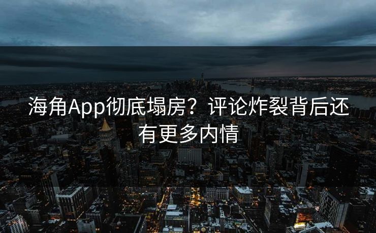 海角App彻底塌房？评论炸裂背后还有更多内情