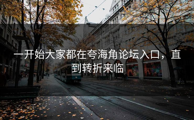一开始大家都在夸海角论坛入口，直到转折来临