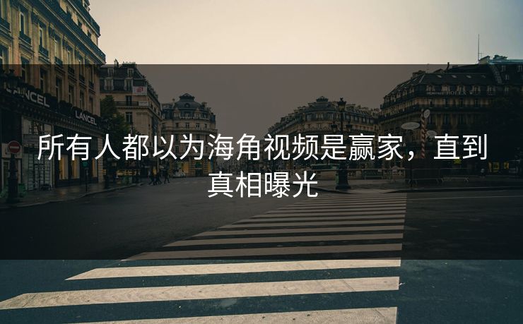 所有人都以为海角视频是赢家，直到真相曝光