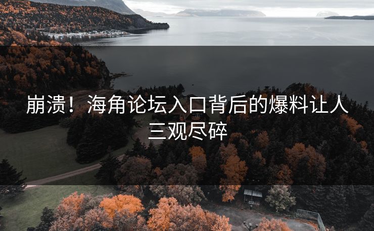 崩溃！海角论坛入口背后的爆料让人三观尽碎