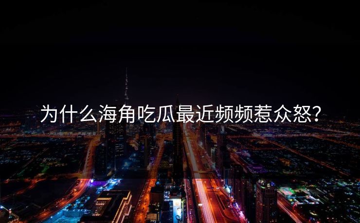 为什么海角吃瓜最近频频惹众怒？