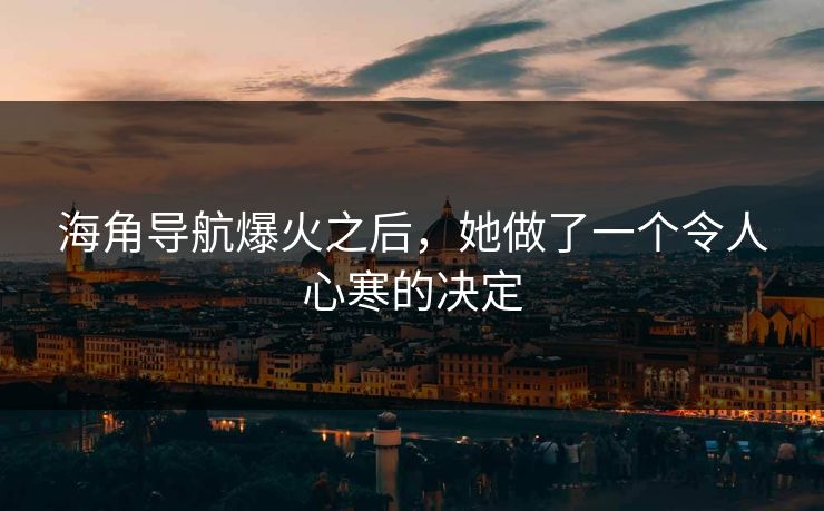 海角导航爆火之后，她做了一个令人心寒的决定