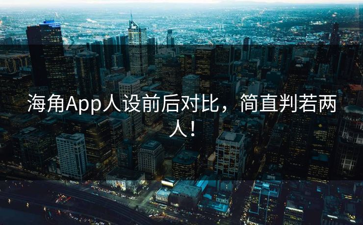 海角App人设前后对比，简直判若两人！