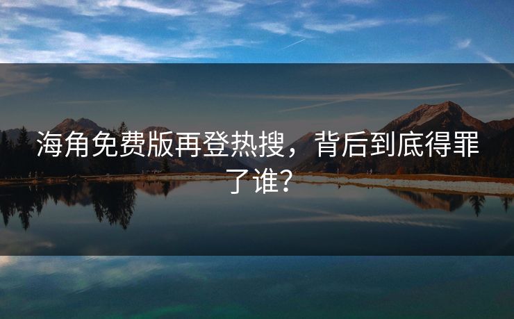 海角免费版再登热搜，背后到底得罪了谁？