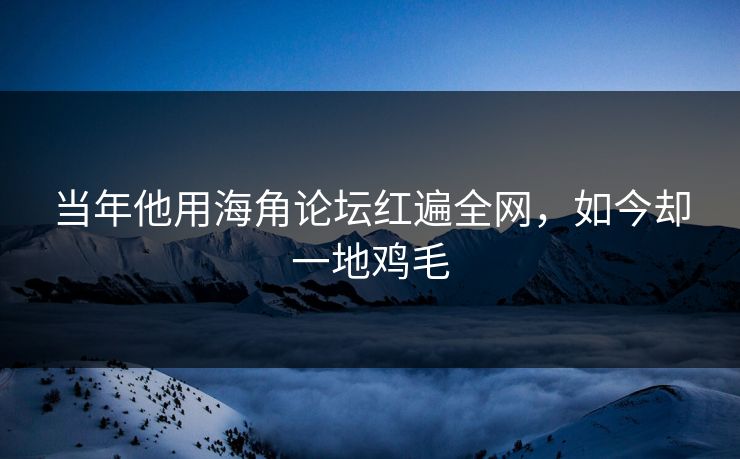 当年他用海角论坛红遍全网，如今却一地鸡毛