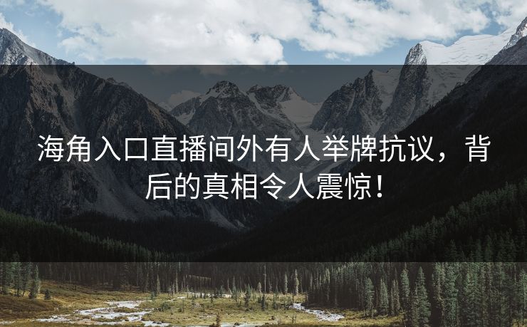 海角入口直播间外有人举牌抗议，背后的真相令人震惊！