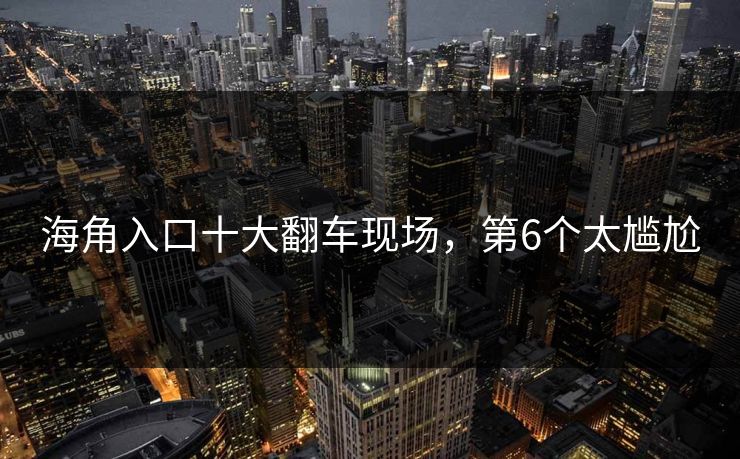 海角入口十大翻车现场，第6个太尴尬