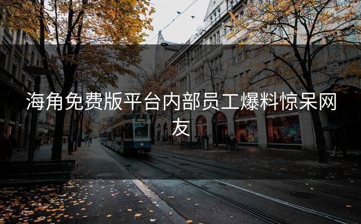 海角免费版平台内部员工爆料惊呆网友