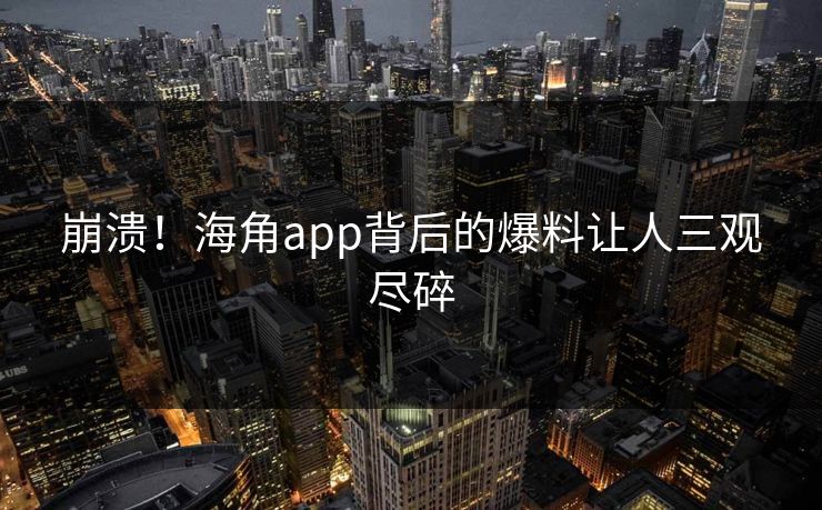 崩溃！海角app背后的爆料让人三观尽碎