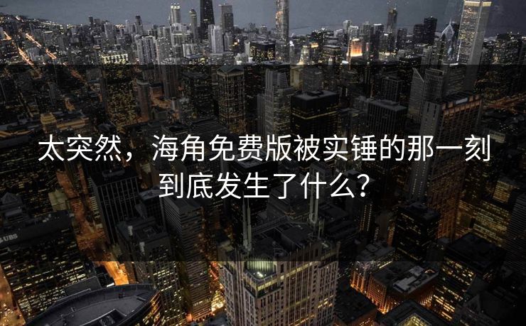 太突然，海角免费版被实锤的那一刻到底发生了什么？