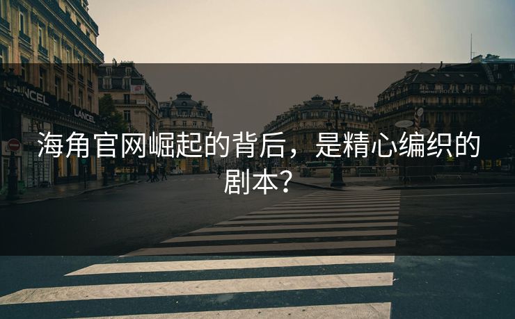 海角官网崛起的背后，是精心编织的剧本？