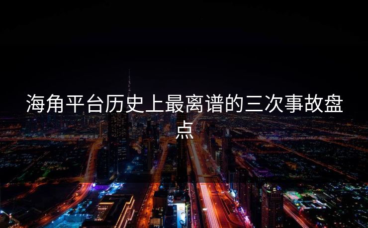海角平台历史上最离谱的三次事故盘点
