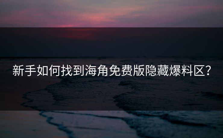新手如何找到海角免费版隐藏爆料区？
