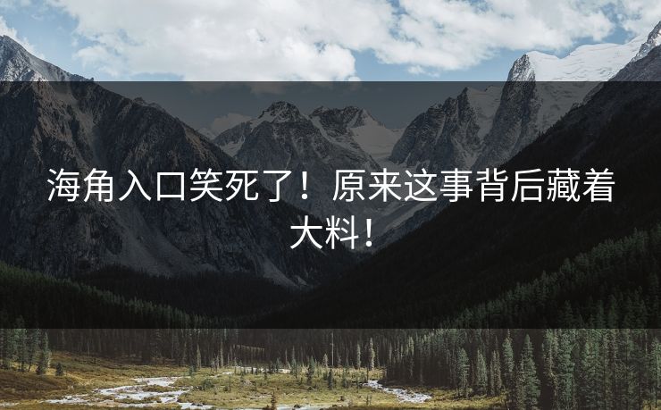 海角入口笑死了！原来这事背后藏着大料！