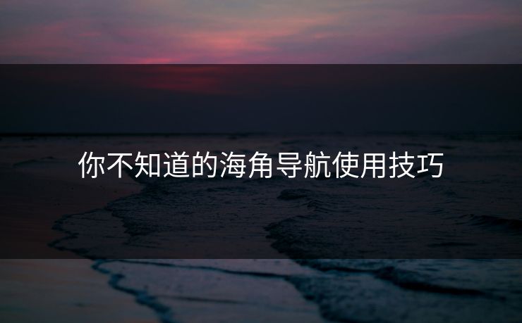 你不知道的海角导航使用技巧