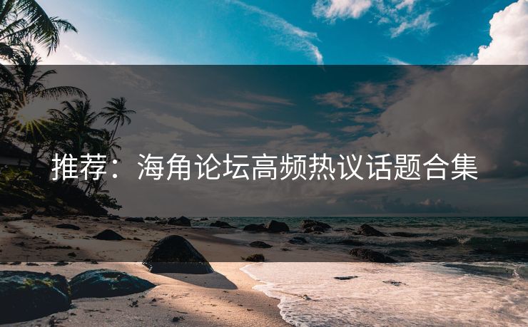 推荐：海角论坛高频热议话题合集