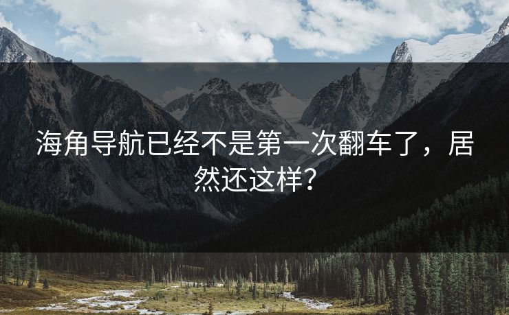 海角导航已经不是第一次翻车了，居然还这样？