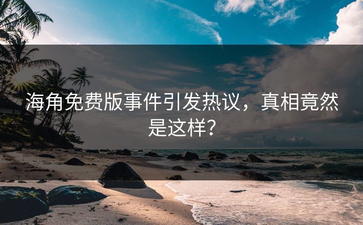 海角免费版事件引发热议，真相竟然是这样？