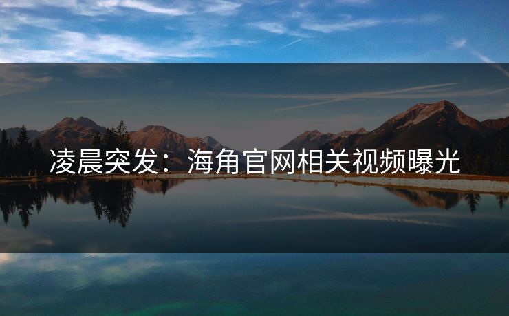 凌晨突发：海角官网相关视频曝光